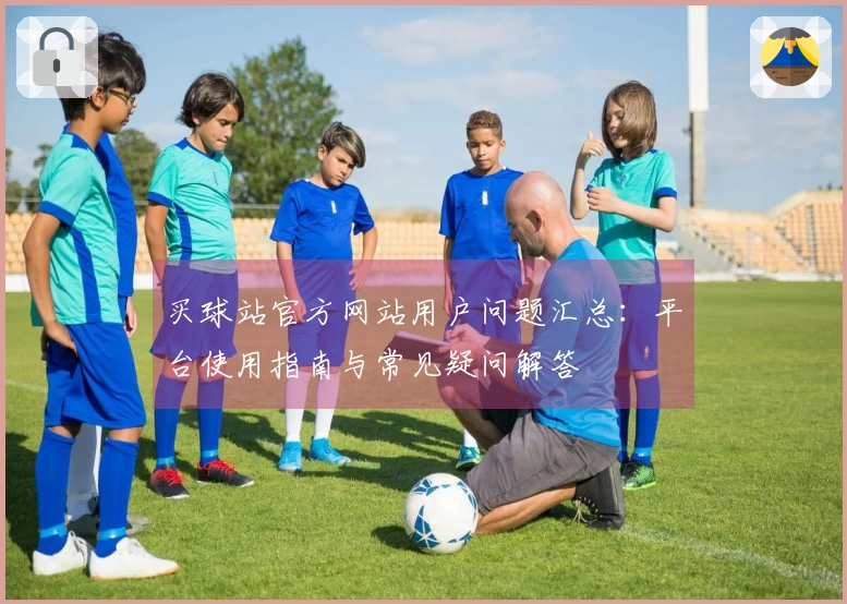 买球站官方网站用户问题汇总：平台使用指南与常见疑问解答