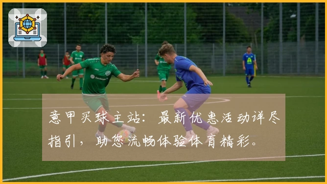 意甲买球主站：最新优惠活动详尽指引，助您流畅体验体育精彩。
