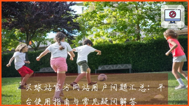 买球站官方网站用户问题汇总：平台使用指南与常见疑问解答