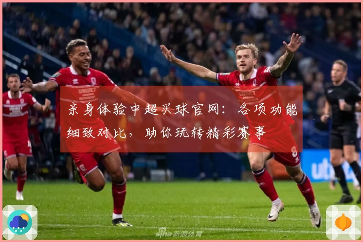 亲身体验中超买球官网：各项功能细致对比，助你玩转精彩赛事