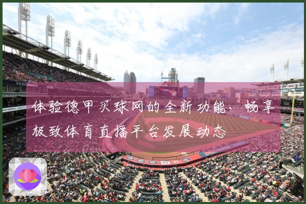 体验德甲买球网的全新功能，畅享极致体育直播平台发展动态