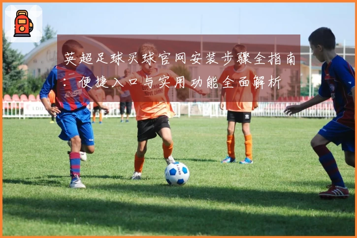 英超足球买球官网安装步骤全指南：便捷入口与实用功能全面解析