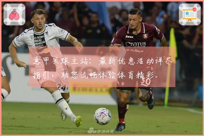 意甲买球主站：最新优惠活动详尽指引，助您流畅体验体育精彩。