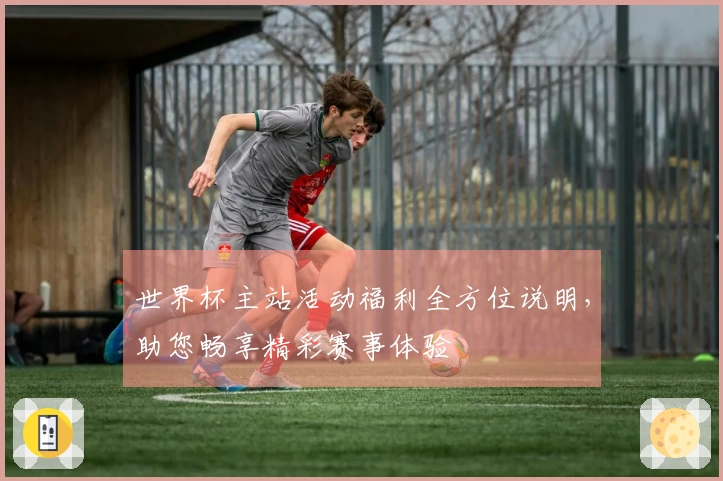 世界杯主站活动福利全方位说明，助您畅享精彩赛事体验