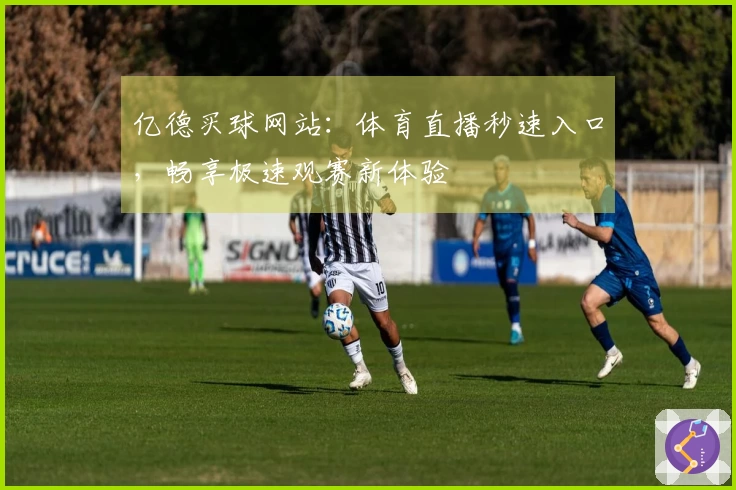 亿德买球网站：体育直播秒速入口，畅享极速观赛新体验