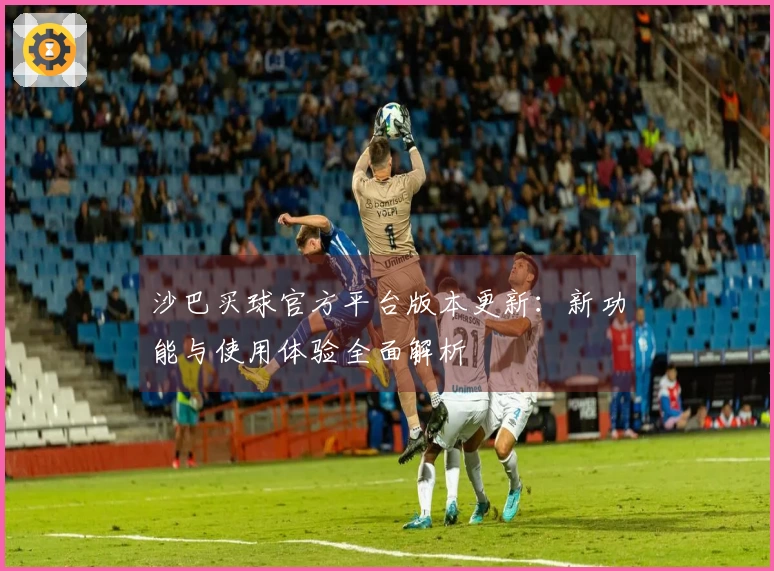 沙巴买球官方平台版本更新：新功能与使用体验全面解析