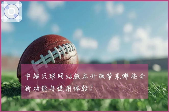 中超买球网站版本升级带来哪些全新功能与使用体验？