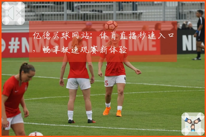亿德买球网站：体育直播秒速入口，畅享极速观赛新体验