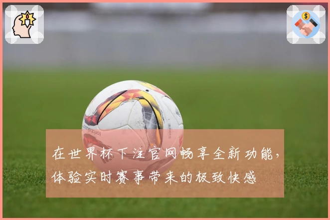 在世界杯下注官网畅享全新功能，体验实时赛事带来的极致快感
