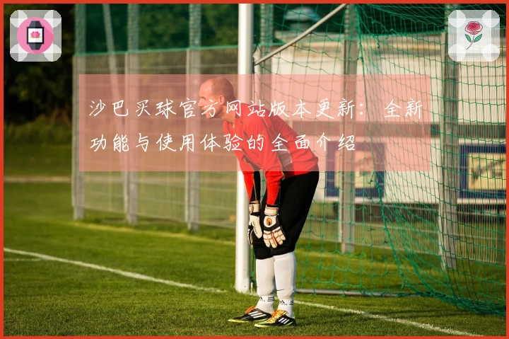 沙巴买球官方网站版本更新：全新功能与使用体验的全面介绍
