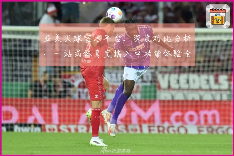亚美买球官方平台：深度对比分析，一站式体育直播入口功能体验全掌握