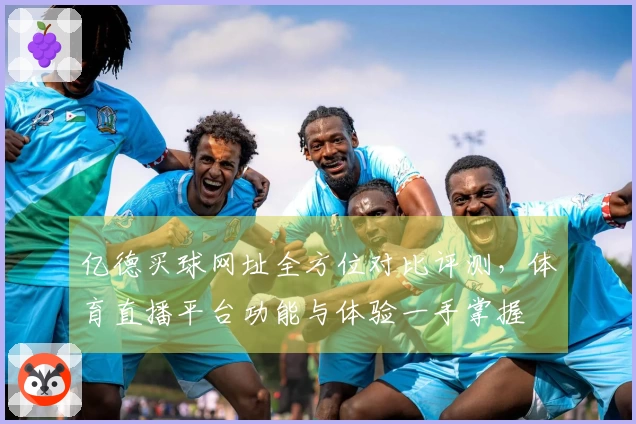亿德买球网址全方位对比评测，体育直播平台功能与体验一手掌握