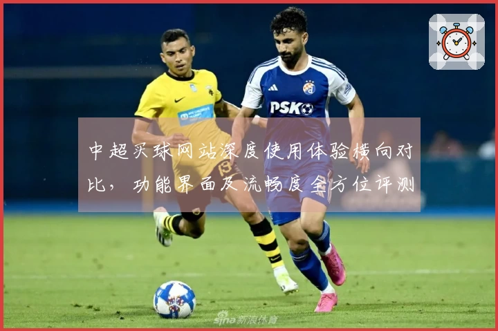 中超买球网站深度使用体验横向对比，功能界面及流畅度全方位评测