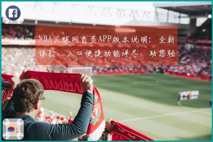 NBA买球网首页APP版本说明：全新体验，入口便捷功能详尽，助您轻松掌握赛事动态