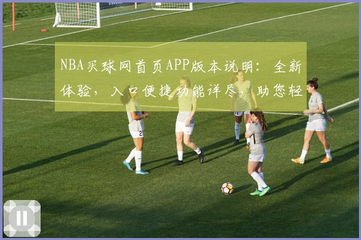 NBA买球网首页APP版本说明：全新体验，入口便捷功能详尽，助您轻松掌握赛事动态