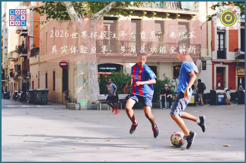 2026世界杯投注平台首页：老玩家真实体验分享，多角度功能全解析