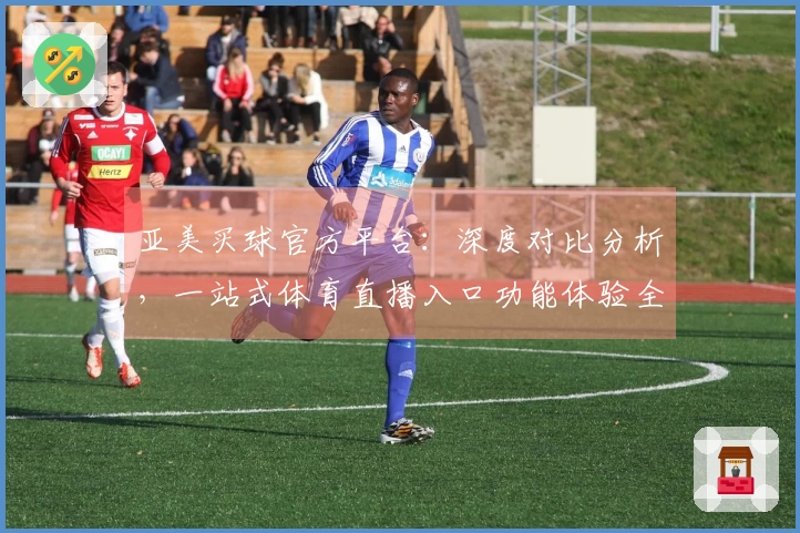 亚美买球官方平台：深度对比分析，一站式体育直播入口功能体验全掌握