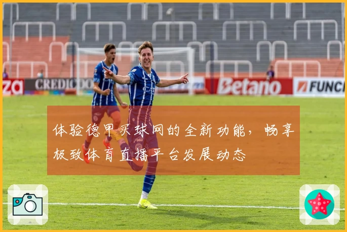 体验德甲买球网的全新功能，畅享极致体育直播平台发展动态