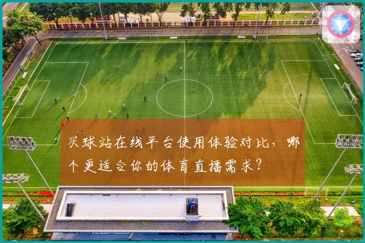 买球站在线平台使用体验对比，哪个更适合你的体育直播需求？