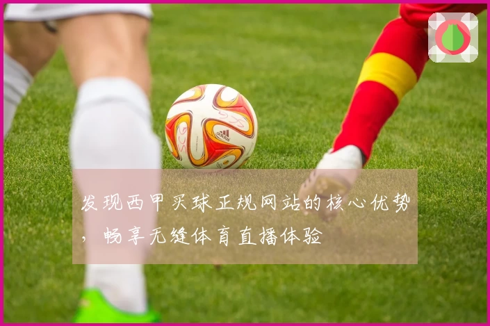 发现西甲买球正规网站的核心优势，畅享无缝体育直播体验