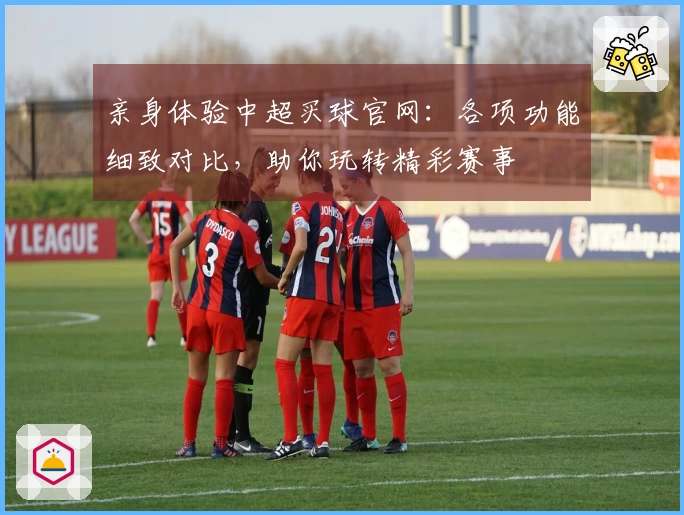 亲身体验中超买球官网：各项功能细致对比，助你玩转精彩赛事