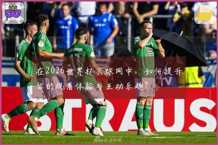 在2026世界杯买球网中，如何提升你的观看体验与互动乐趣？