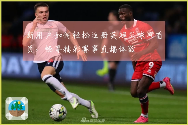 新用户如何轻松注册英超买球网首页，畅享精彩赛事直播体验