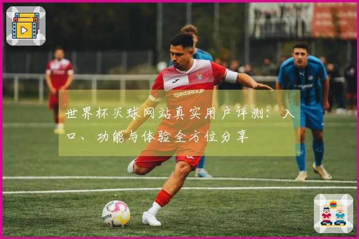 世界杯买球网站真实用户评测：入口、功能与体验全方位分享